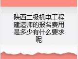 陕西二级机电工程建造师的报名费用是多少有什么要求呢