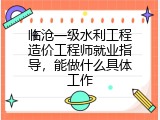 临沧一级水利工程造价工程师就业指导，能做什么具体工作