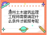 湖州土木建筑监理工程师需要满足什么条件才能报考呢