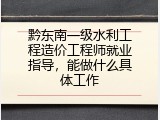 黔东南一级水利工程造价工程师就业指导，能做什么具体工作