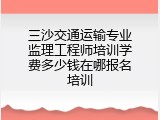 三沙交通运输专业监理工程师培训学费多少钱在哪报名培训