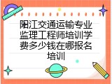 阳江交通运输专业监理工程师培训学费多少钱在哪报名培训