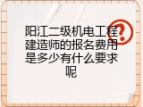 阳江二级机电工程建造师的报名费用是多少有什么要求呢