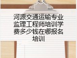 河源交通运输专业监理工程师培训学费多少钱在哪报名培训
