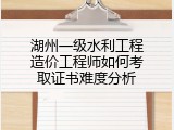 湖州一级水利工程造价工程师如何考取证书难度分析
