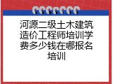 河源二级土木建筑造价工程师培训学费多少钱在哪报名培训