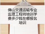 佛山交通运输专业监理工程师培训学费多少钱在哪报名培训