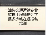 汕头交通运输专业监理工程师培训学费多少钱在哪报名培训
