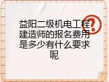 益阳二级机电工程建造师的报名费用是多少有什么要求呢