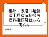 郴州一级港口与航道工程建造师报考资料推荐及就业方向介绍