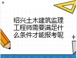 绍兴土木建筑监理工程师需要满足什么条件才能报考呢