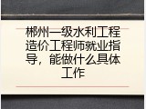 郴州一级水利工程造价工程师就业指导，能做什么具体工作