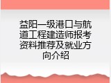 益阳一级港口与航道工程建造师报考资料推荐及就业方向介绍