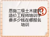 恩施二级土木建筑造价工程师培训学费多少钱在哪报名培训