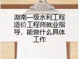 湖南一级水利工程造价工程师就业指导，能做什么具体工作