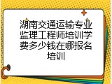 湖南交通运输专业监理工程师培训学费多少钱在哪报名培训