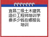 宜昌二级土木建筑造价工程师培训学费多少钱在哪报名培训
