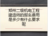 郑州二级机电工程建造师的报名费用是多少有什么要求呢