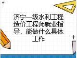 济宁一级水利工程造价工程师就业指导，能做什么具体工作