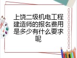 上饶二级机电工程建造师的报名费用是多少有什么要求呢
