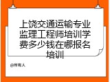 上饶交通运输专业监理工程师培训学费多少钱在哪报名培训