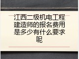 江西二级机电工程建造师的报名费用是多少有什么要求呢