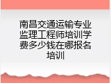 南昌交通运输专业监理工程师培训学费多少钱在哪报名培训