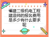 福建二级机电工程建造师的报名费用是多少有什么要求呢
