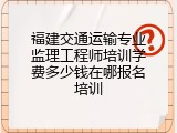 福建交通运输专业监理工程师培训学费多少钱在哪报名培训