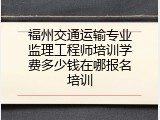 福州交通运输专业监理工程师培训学费多少钱在哪报名培训