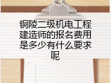 铜陵二级机电工程建造师的报名费用是多少有什么要求呢