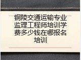 铜陵交通运输专业监理工程师培训学费多少钱在哪报名培训
