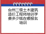 台州二级土木建筑造价工程师培训学费多少钱在哪报名培训