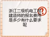 浙江二级机电工程建造师的报名费用是多少有什么要求呢