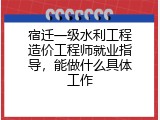 宿迁一级水利工程造价工程师就业指导，能做什么具体工作