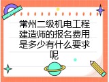 常州二级机电工程建造师的报名费用是多少有什么要求呢