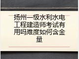 扬州一级水利水电工程建造师考试有用吗难度如何含金量