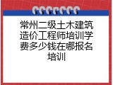常州二级土木建筑造价工程师培训学费多少钱在哪报名培训