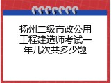 扬州二级市政公用工程建造师考试一年几次共多少题
