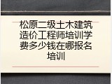 松原二级土木建筑造价工程师培训学费多少钱在哪报名培训