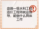 盘锦一级水利工程造价工程师就业指导，能做什么具体工作