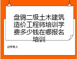 盘锦二级土木建筑造价工程师培训学费多少钱在哪报名培训