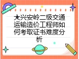 大兴安岭二级交通运输造价工程师如何考取证书难度分析