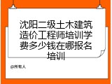 沈阳二级土木建筑造价工程师培训学费多少钱在哪报名培训