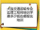 大连交通运输专业监理工程师培训学费多少钱在哪报名培训