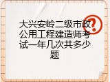 大兴安岭二级市政公用工程建造师考试一年几次共多少题