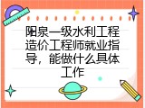 阳泉一级水利工程造价工程师就业指导，能做什么具体工作