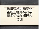 长治交通运输专业监理工程师培训学费多少钱在哪报名培训