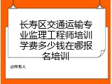 长寿区交通运输专业监理工程师培训学费多少钱在哪报名培训