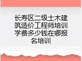 长寿区二级土木建筑造价工程师培训学费多少钱在哪报名培训